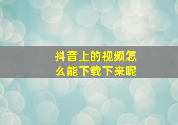 抖音上的视频怎么能下载下来呢