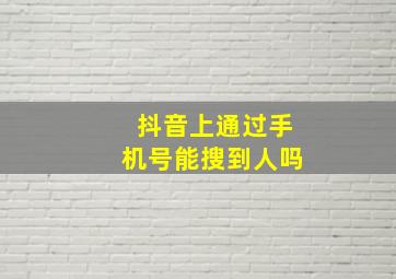 抖音上通过手机号能搜到人吗