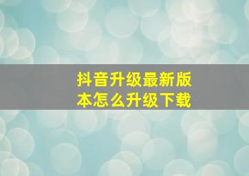 抖音升级最新版本怎么升级下载