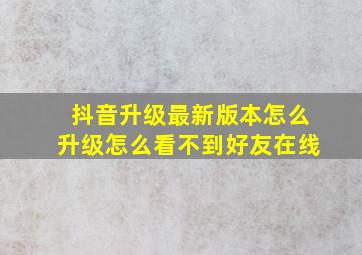 抖音升级最新版本怎么升级怎么看不到好友在线