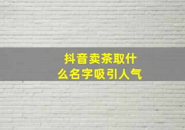 抖音卖茶取什么名字吸引人气