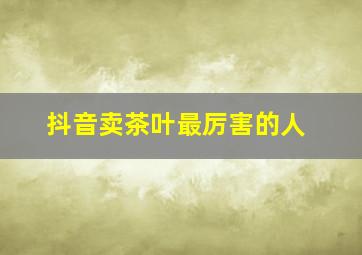 抖音卖茶叶最厉害的人