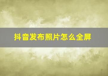 抖音发布照片怎么全屏