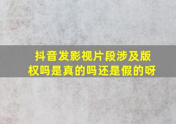 抖音发影视片段涉及版权吗是真的吗还是假的呀