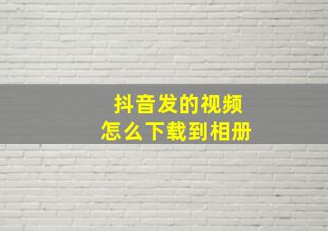 抖音发的视频怎么下载到相册