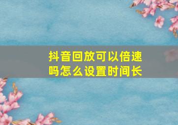 抖音回放可以倍速吗怎么设置时间长