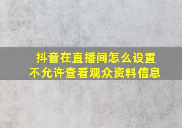 抖音在直播间怎么设置不允许查看观众资料信息