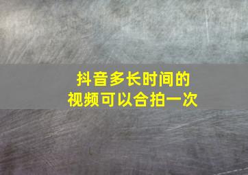 抖音多长时间的视频可以合拍一次