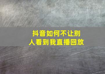 抖音如何不让别人看到我直播回放