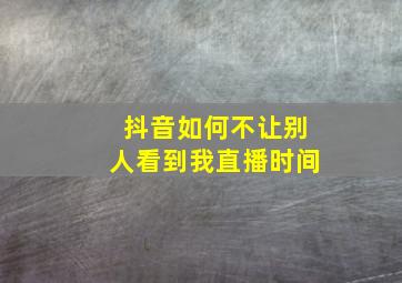 抖音如何不让别人看到我直播时间