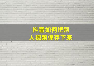 抖音如何把别人视频保存下来