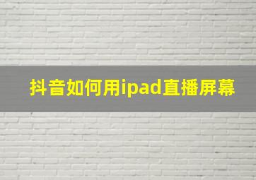 抖音如何用ipad直播屏幕