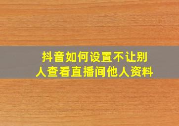 抖音如何设置不让别人查看直播间他人资料