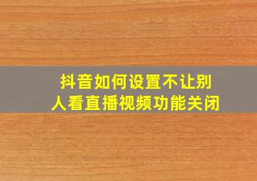 抖音如何设置不让别人看直播视频功能关闭