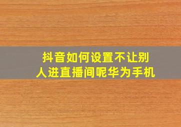 抖音如何设置不让别人进直播间呢华为手机