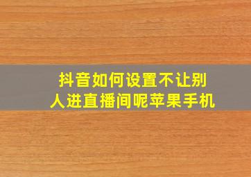 抖音如何设置不让别人进直播间呢苹果手机