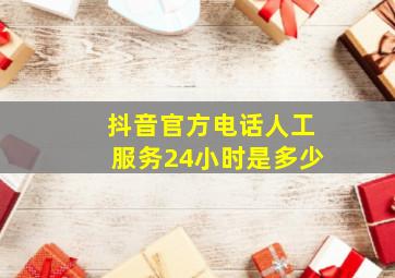 抖音官方电话人工服务24小时是多少