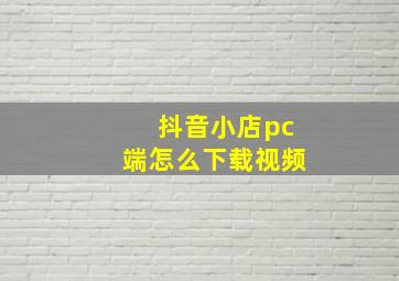 抖音小店pc端怎么下载视频