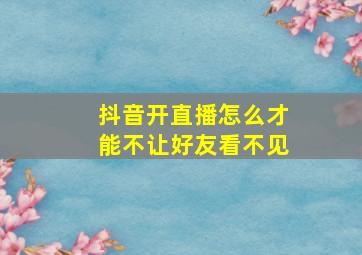 抖音开直播怎么才能不让好友看不见