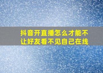 抖音开直播怎么才能不让好友看不见自己在线