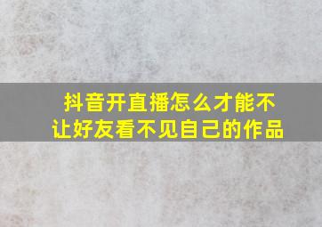 抖音开直播怎么才能不让好友看不见自己的作品