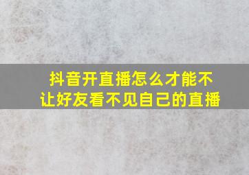 抖音开直播怎么才能不让好友看不见自己的直播