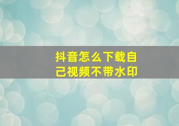 抖音怎么下载自己视频不带水印