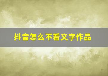 抖音怎么不看文字作品