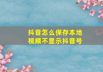 抖音怎么保存本地视频不显示抖音号