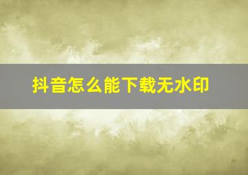 抖音怎么能下载无水印