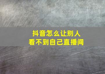 抖音怎么让别人看不到自己直播间