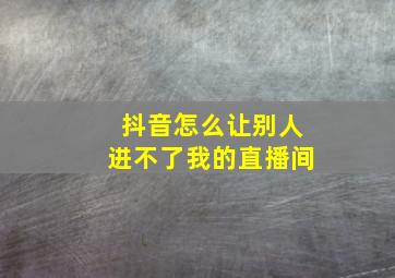 抖音怎么让别人进不了我的直播间