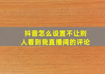 抖音怎么设置不让别人看到我直播间的评论