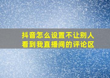 抖音怎么设置不让别人看到我直播间的评论区