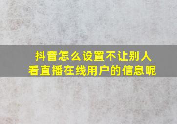 抖音怎么设置不让别人看直播在线用户的信息呢