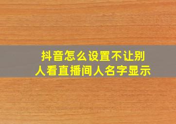 抖音怎么设置不让别人看直播间人名字显示