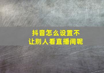 抖音怎么设置不让别人看直播间呢