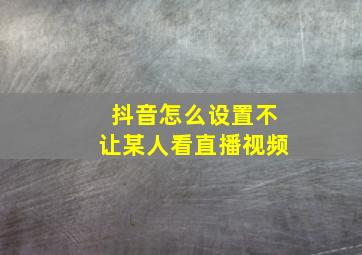 抖音怎么设置不让某人看直播视频