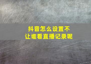 抖音怎么设置不让谁看直播记录呢