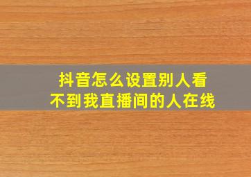 抖音怎么设置别人看不到我直播间的人在线