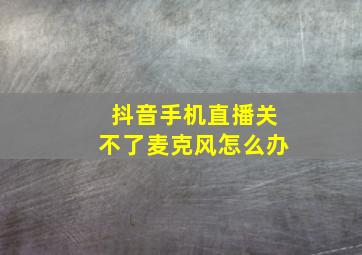 抖音手机直播关不了麦克风怎么办