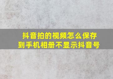 抖音拍的视频怎么保存到手机相册不显示抖音号