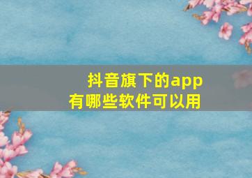 抖音旗下的app有哪些软件可以用