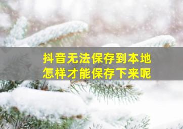 抖音无法保存到本地怎样才能保存下来呢