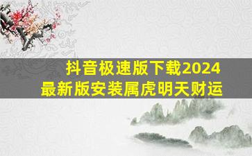 抖音极速版下载2024最新版安装属虎明天财运