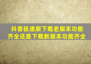 抖音极速版下载老版本功能齐全还是下载新版本功能齐全