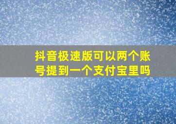 抖音极速版可以两个账号提到一个支付宝里吗