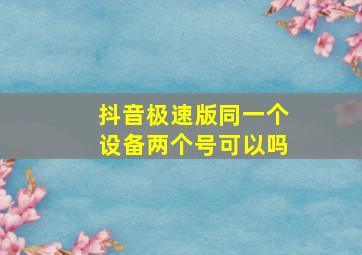 抖音极速版同一个设备两个号可以吗