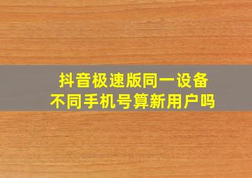 抖音极速版同一设备不同手机号算新用户吗