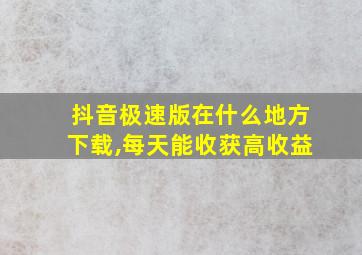 抖音极速版在什么地方下载,每天能收获高收益